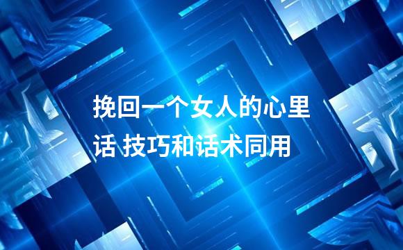挽回一个女人的心里话 技巧和话术同用